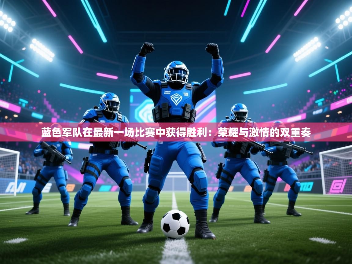 蓝色军队在最新一场比赛中获得胜利：荣耀与激情的双重奏  第2张